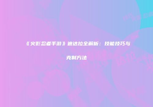 《火影忍者手游》迪达拉全解析：技能技巧与克制方法