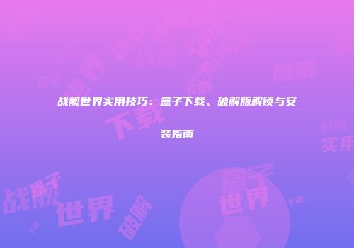 战舰世界实用技巧：盒子下载、破解版解锁与安装指南