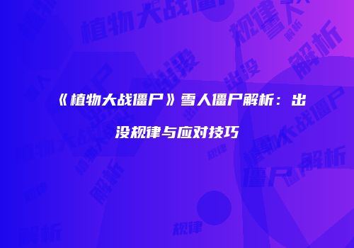《植物大战僵尸》雪人僵尸解析：出没规律与应对技巧