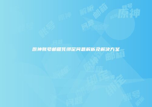 原神账号邮箱死绑定问题解析及解决方案