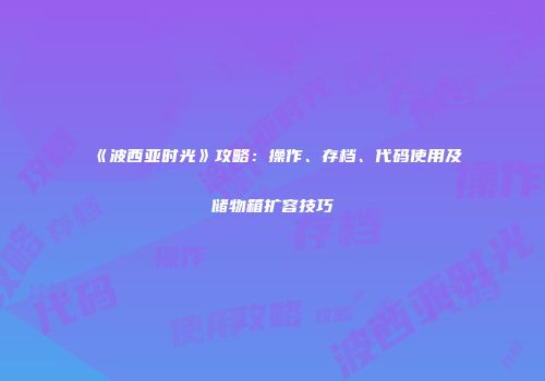《波西亚时光》攻略：操作、存档、代码使用及储物箱扩容技巧