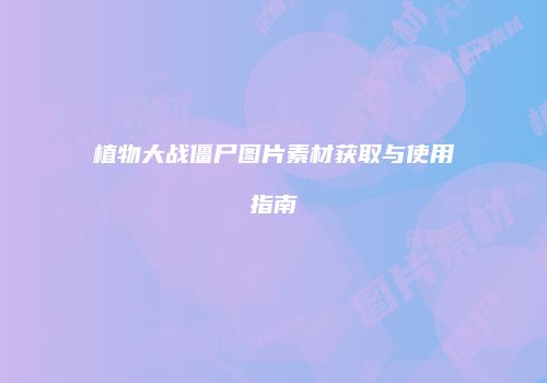 植物大战僵尸图片素材获取与使用指南