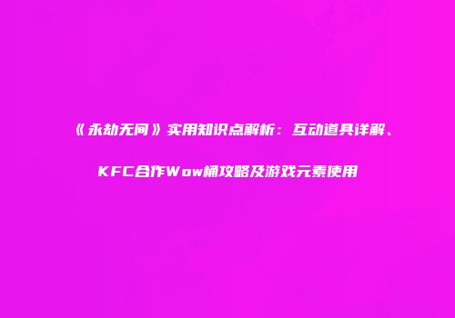 《永劫无间》实用知识点解析：互动道具详解、KFC合作Wow桶攻略及游戏元素使用