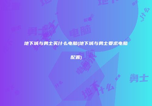 地下城与勇士买什么电脑(地下城与勇士要求电脑配置)
