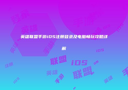 英雄联盟手游iOS注册登录及电脑畅玩攻略详解