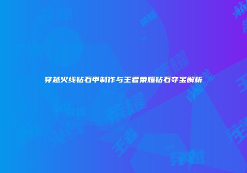 穿越火线钻石甲制作与王者荣耀钻石夺宝解析