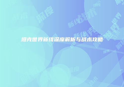 坦克世界新线深度解析与战术攻略