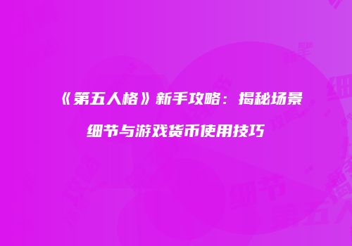 《第五人格》新手攻略：揭秘场景细节与游戏货币使用技巧