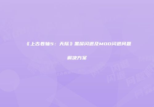 《上古卷轴5：天际》黑屏闪退及MOD闪退问题解决方案