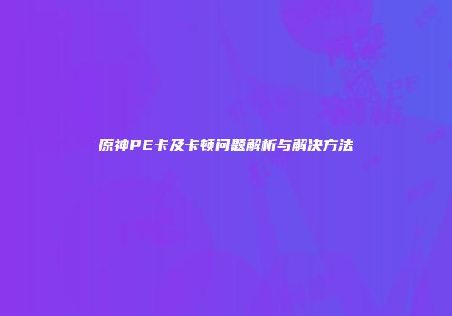 原神PE卡及卡顿问题解析与解决方法