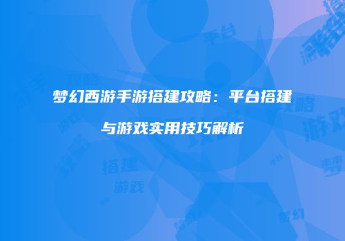 梦幻西游手游搭建攻略：平台搭建与游戏实用技巧解析
