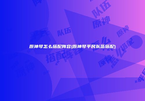 原神琴怎么搭配阵容(原神琴平民队伍搭配)