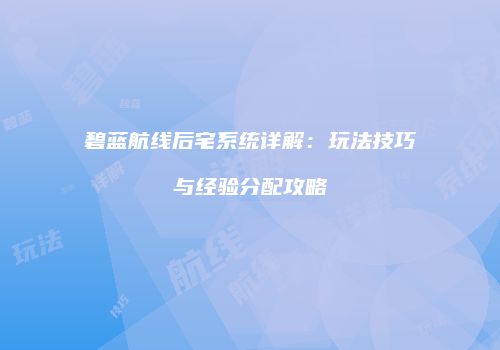 碧蓝航线后宅系统详解：玩法技巧与经验分配攻略