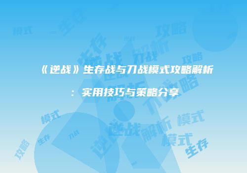 《逆战》生存战与刀战模式攻略解析：实用技巧与策略分享