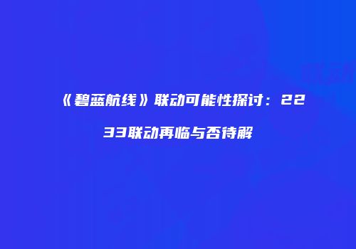 《碧蓝航线》联动可能性探讨：2233联动再临与否待解