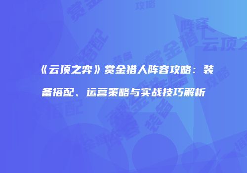 《云顶之弈》赏金猎人阵容攻略：装备搭配、运营策略与实战技巧解析