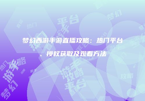 梦幻西游手游直播攻略：热门平台、授权获取及观看方法