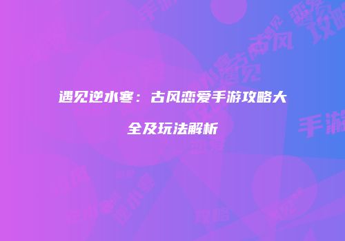 遇见逆水寒：古风恋爱手游攻略大全及玩法解析