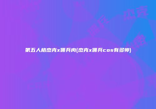 第五人格杰克x佣兵肉(杰克x佣兵cos有多帅)