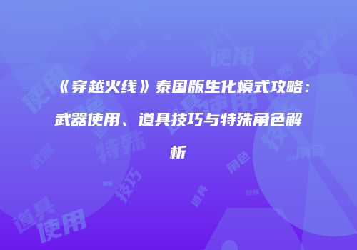 《穿越火线》泰国版生化模式攻略：武器使用、道具技巧与特殊角色解析