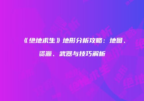 《绝地求生》地形分析攻略：地图、资源、武器与技巧解析