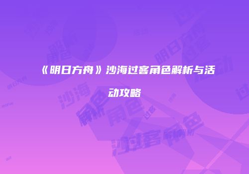 《明日方舟》沙海过客角色解析与活动攻略
