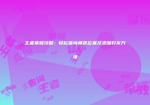 王者荣耀攻略：轻松查询角色位置及添加好友方法