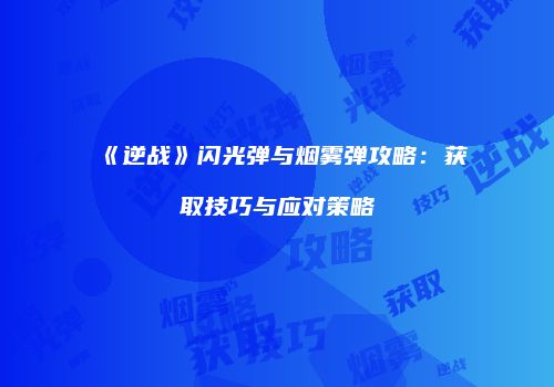 《逆战》闪光弹与烟雾弹攻略：获取技巧与应对策略
