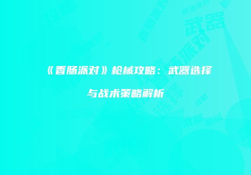 《香肠派对》枪械攻略：武器选择与战术策略解析