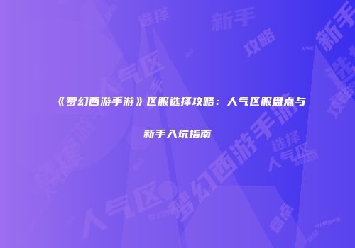 《梦幻西游手游》区服选择攻略：人气区服盘点与新手入坑指南
