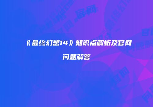 《最终幻想14》知识点解析及官网问题解答