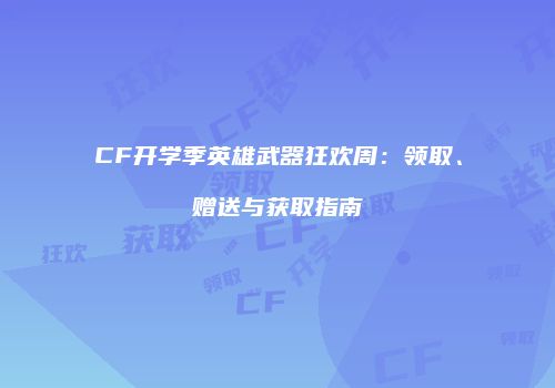 CF开学季英雄武器狂欢周：领取、赠送与获取指南