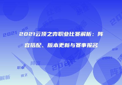 2021云顶之弈职业比赛解析：阵容搭配、版本更新与赛事报名