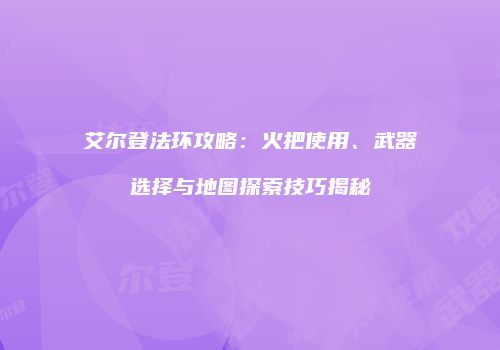 艾尔登法环攻略：火把使用、武器选择与地图探索技巧揭秘