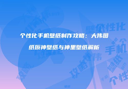 个性化手机壁纸制作攻略：大伟图纸原神壁纸与神里壁纸解析