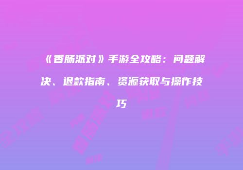 《香肠派对》手游全攻略：问题解决、退款指南、资源获取与操作技巧