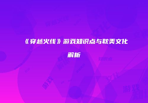 《穿越火线》游戏知识点与耽美文化解析