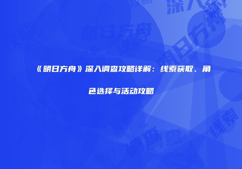 《明日方舟》深入调查攻略详解：线索获取、角色选择与活动攻略