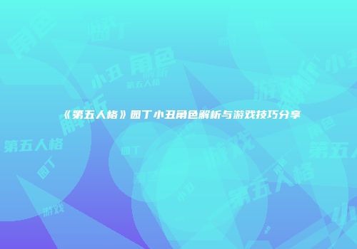 《第五人格》园丁小丑角色解析与游戏技巧分享