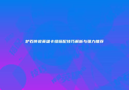 炉石传说英雄卡组搭配技巧解析与强力推荐