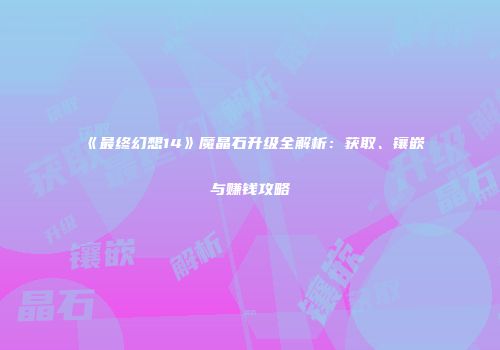 《最终幻想14》魔晶石升级全解析：获取、镶嵌与赚钱攻略