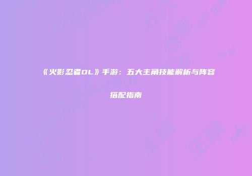 《火影忍者OL》手游：五大主角技能解析与阵容搭配指南