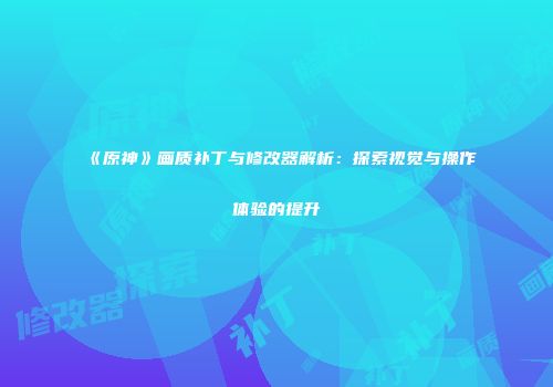《原神》画质补丁与修改器解析：探索视觉与操作体验的提升