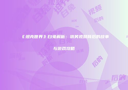 《坦克世界》白兔解析：搞笑视频背后的故事与游戏攻略