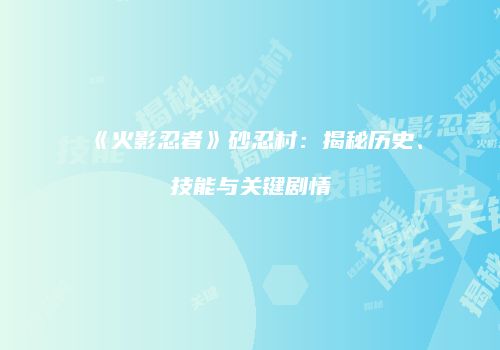 《火影忍者》砂忍村：揭秘历史、技能与关键剧情