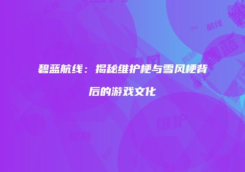 碧蓝航线：揭秘维护梗与雪风梗背后的游戏文化