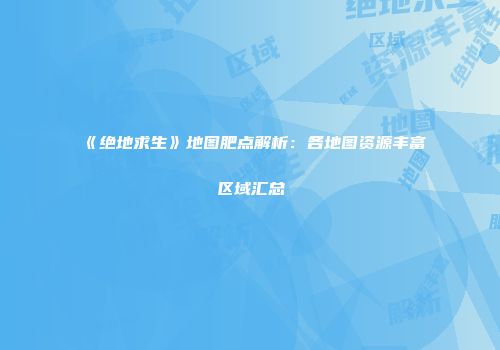 《绝地求生》地图肥点解析：各地图资源丰富区域汇总