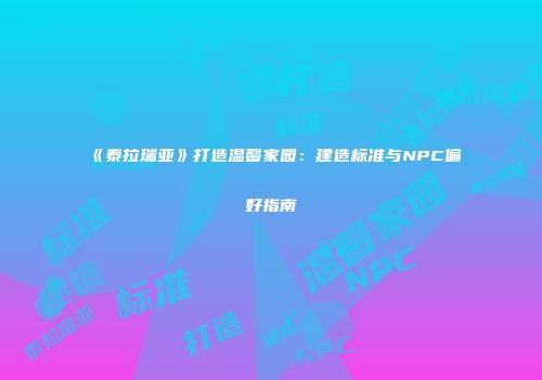 《泰拉瑞亚》打造温馨家园：建造标准与NPC偏好指南