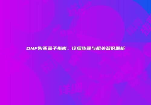 DNF购买盒子指南：详细步骤与相关知识解析