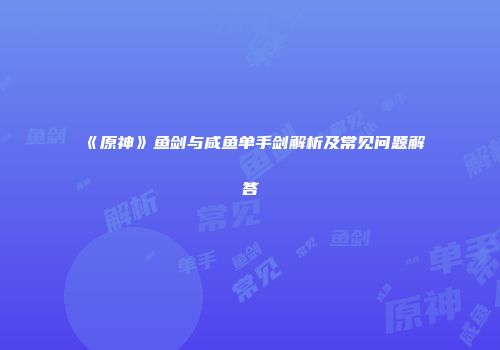 《原神》鱼剑与咸鱼单手剑解析及常见问题解答